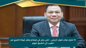 15 مليار دولار تحول تاريخي.. أغنى رجل في فيتنام ينقل ثروته الكبرى من الغرب إلى الشرق اليوم